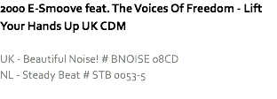2000 E-Smoove feat. The Voices Of Freedom - Lift Your Hands Up UK CDM UK - Beautiful Noise! # BNOISE 08CD
NL - Steady Beat # STB 0053-5
